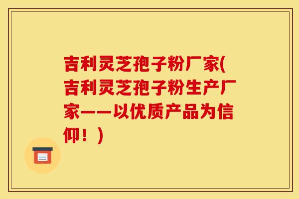 吉利灵芝孢子粉厂家(吉利灵芝孢子粉生产厂家——以优质产品为信仰!) 吉利灵芝孢子粉厂家(吉利灵芝孢子粉生产厂家——以优质产品为信仰!)