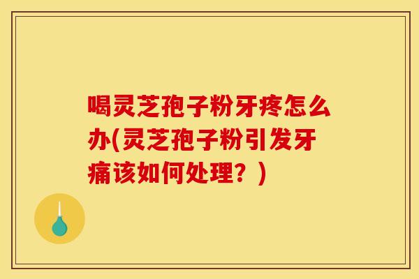 喝灵芝孢子粉牙疼怎么办(灵芝孢子粉引发牙痛该如何处理?) 喝灵芝孢子粉牙疼怎么办(灵芝孢子粉引发牙痛该如何处理?)