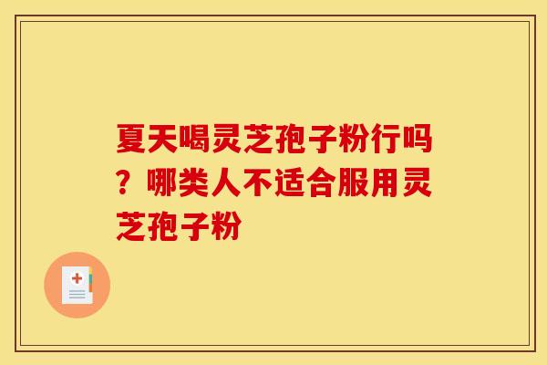 夏天喝灵芝孢子粉行吗?哪类人不适合服用灵芝孢子粉 夏天喝灵芝孢子粉行吗?哪类人不适合服用灵芝孢子粉