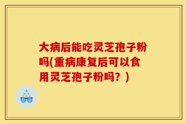 大后能吃灵芝孢子粉吗(重康复后可以食用灵芝孢子粉吗?) 大后能吃灵芝孢子粉吗(重康复后可以食用灵芝孢子粉吗?)