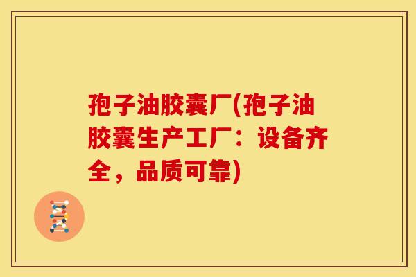 孢子油胶囊厂(孢子油胶囊生产工厂:设备齐全,品质可靠) 孢子油胶囊厂(孢子油胶囊生产工厂:设备齐全,品质可靠)