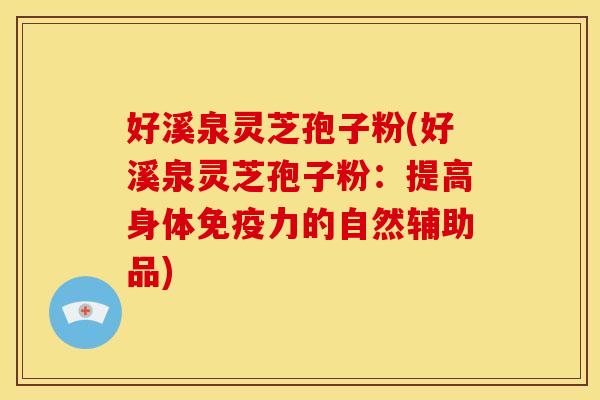 好溪泉灵芝孢子粉(好溪泉灵芝孢子粉:提高身体免疫力的自然辅助品) 好溪泉灵芝孢子粉(好溪泉灵芝孢子粉:提高身体免疫力的自然辅助品)