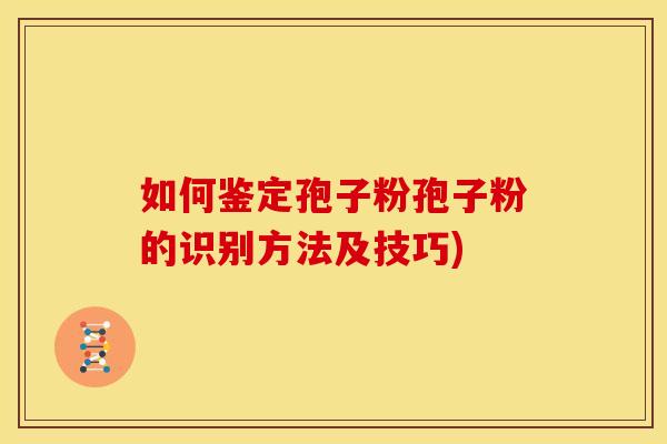 如何鉴定孢子粉孢子粉的识别方法及技巧)