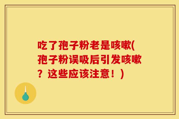 吃了孢子粉老是(孢子粉误吸后引发?这些应该注意!) 吃了孢子粉老是(孢子粉误吸后引发?这些应该注意!)