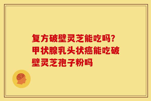 复方破壁灵芝能吃吗？乳头状能吃破壁灵芝孢子粉吗