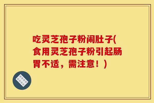 吃灵芝孢子粉闹肚子(食用灵芝孢子粉引起肠胃不适,需注意!) 吃灵芝孢子粉闹肚子(食用灵芝孢子粉引起肠胃不适,需注意!)