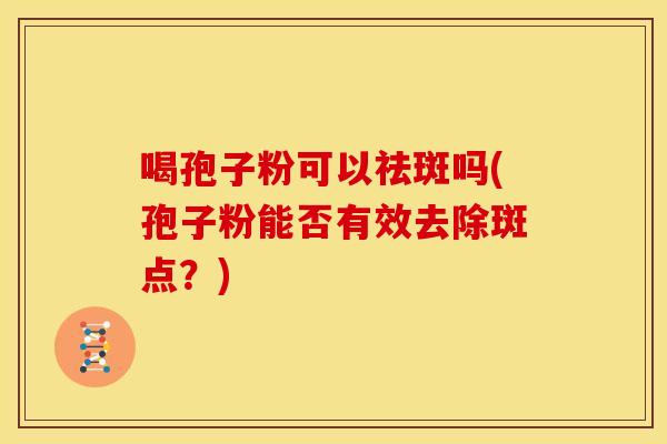喝孢子粉可以祛斑吗(孢子粉能否有效去除斑点?) 喝孢子粉可以祛斑吗(孢子粉能否有效去除斑点?)