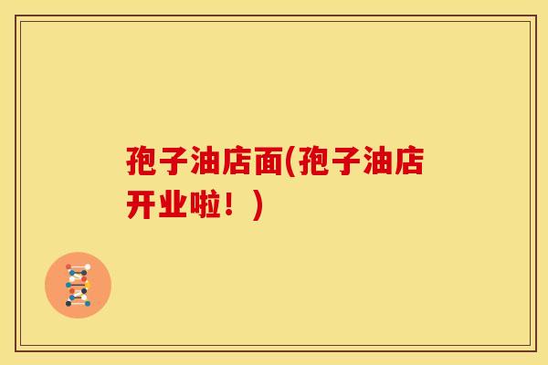 孢子油店面(孢子油店开业啦!) 孢子油店面(孢子油店开业啦!)