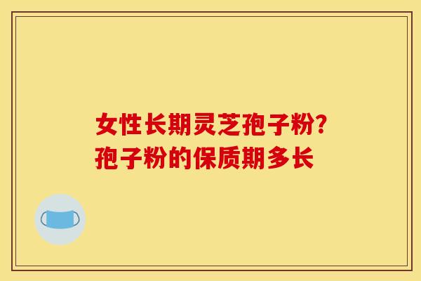 女性长期灵芝孢子粉?孢子粉的保质期多长 女性长期灵芝孢子粉?孢子粉的保质期多长