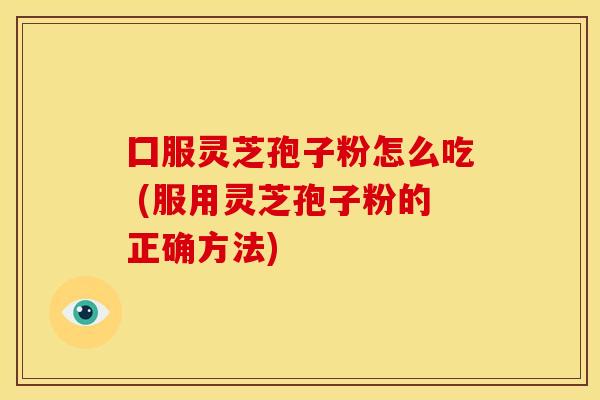 囗服灵芝孢子粉怎么吃 (服用灵芝孢子粉的正确方法) 囗服灵芝孢子粉怎么吃 (服用灵芝孢子粉的正确方法)