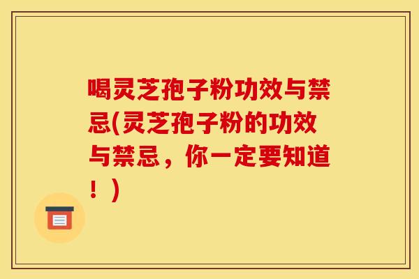喝灵芝孢子粉功效与禁忌(灵芝孢子粉的功效与禁忌,你一定要知道!) 喝灵芝孢子粉功效与禁忌(灵芝孢子粉的功效与禁忌,你一定要知道!)