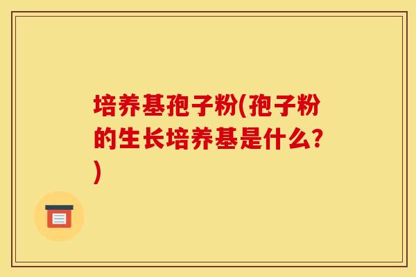 培养基孢子粉(孢子粉的生长培养基是什么?) 培养基孢子粉(孢子粉的生长培养基是什么?)