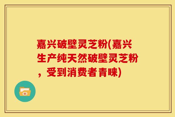 嘉兴破壁灵芝粉(嘉兴生产纯天然破壁灵芝粉,受到消费者青睐) 嘉兴破壁灵芝粉(嘉兴生产纯天然破壁灵芝粉,受到消费者青睐)