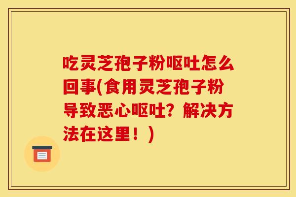 吃灵芝孢子粉怎么回事(食用灵芝孢子粉导致恶心?解决方法在这里!) 吃灵芝孢子粉怎么回事(食用灵芝孢子粉导致恶心?解决方法在这里!)