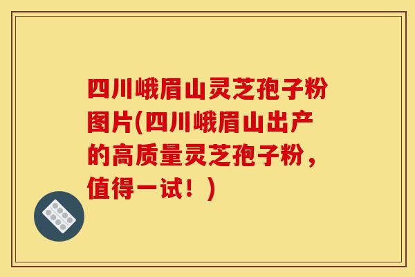 四川峨眉山灵芝孢子粉图片(四川峨眉山出产的高质量灵芝孢子粉,值得一试!) 四川峨眉山灵芝孢子粉图片(四川峨眉山出产的高质量灵芝孢子粉,值得一试!)