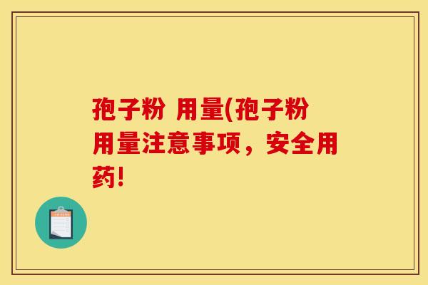 孢子粉 用量(孢子粉用量注意事项,安全用药! 孢子粉 用量(孢子粉用量注意事项,安全用药!