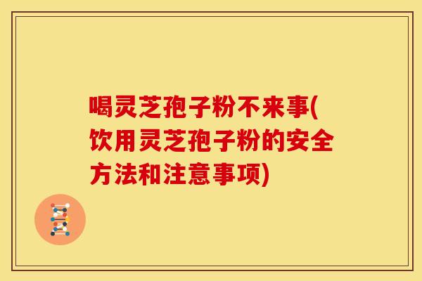 喝灵芝孢子粉不来事(饮用灵芝孢子粉的安全方法和注意事项) 喝灵芝孢子粉不来事(饮用灵芝孢子粉的安全方法和注意事项)