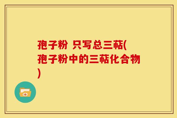 孢子粉 只写总三萜(孢子粉中的三萜化合物) 孢子粉 只写总三萜(孢子粉中的三萜化合物)