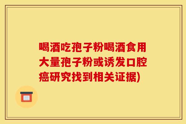 喝酒吃孢子粉喝酒食用大量孢子粉或诱发口腔研究找到相关证据) 喝酒吃孢子粉喝酒食用大量孢子粉或诱发口腔研究找到相关证据)