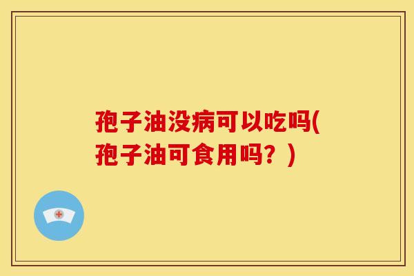 孢子油没可以吃吗(孢子油可食用吗?) 孢子油没可以吃吗(孢子油可食用吗?)