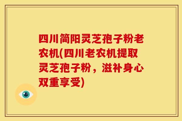 四川简阳灵芝孢子粉老农机(四川老农机提取灵芝孢子粉,滋补身心双重享受) 四川简阳灵芝孢子粉老农机(四川老农机提取灵芝孢子粉,滋补身心双重享受)