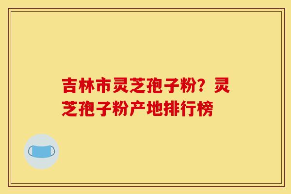 吉林市灵芝孢子粉?灵芝孢子粉产地排行榜 吉林市灵芝孢子粉?灵芝孢子粉产地排行榜