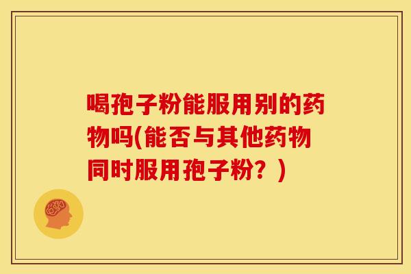 喝孢子粉能服用别的吗(能否与其他同时服用孢子粉?) 喝孢子粉能服用别的吗(能否与其他同时服用孢子粉?)