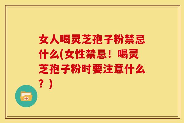 女人喝灵芝孢子粉禁忌什么(女性禁忌!喝灵芝孢子粉时要注意什么?) 女人喝灵芝孢子粉禁忌什么(女性禁忌!喝灵芝孢子粉时要注意什么?)