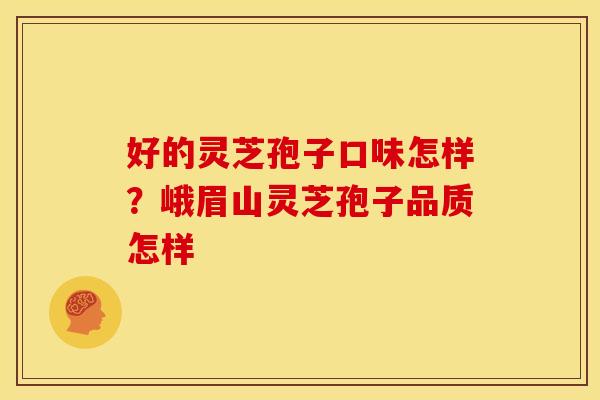 好的灵芝孢子口味怎样?峨眉山灵芝孢子品质怎样 好的灵芝孢子口味怎样?峨眉山灵芝孢子品质怎样