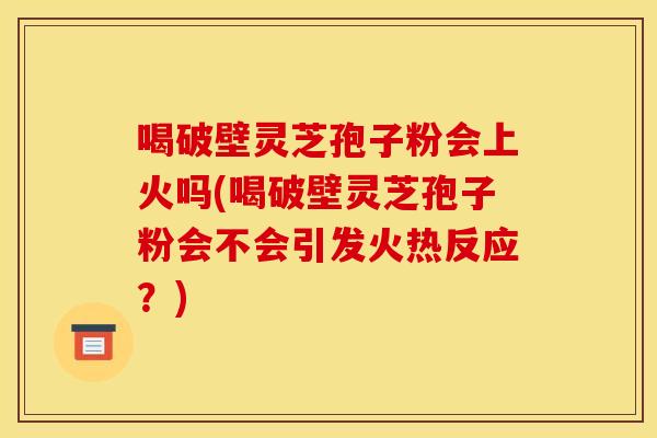 喝破壁灵芝孢子粉会上火吗(喝破壁灵芝孢子粉会不会引发火热反应?) 喝破壁灵芝孢子粉会上火吗(喝破壁灵芝孢子粉会不会引发火热反应?)