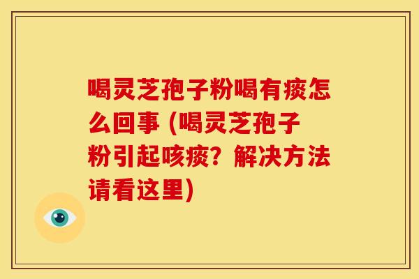 喝灵芝孢子粉喝有痰怎么回事 (喝灵芝孢子粉引起咳痰？解决方法请看这里)
