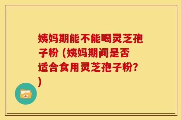 姨妈期能不能喝灵芝孢子粉 (姨妈期间是否适合食用灵芝孢子粉?) 姨妈期能不能喝灵芝孢子粉 (姨妈期间是否适合食用灵芝孢子粉?)