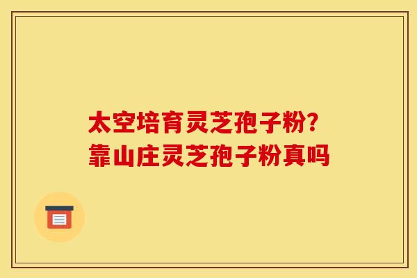 太空培育灵芝孢子粉?靠山庄灵芝孢子粉真吗 太空培育灵芝孢子粉?靠山庄灵芝孢子粉真吗