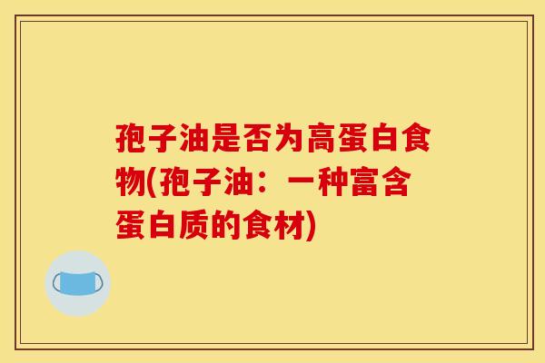 孢子油是否为高蛋白食物(孢子油:一种富含蛋白质的食材) 孢子油是否为高蛋白食物(孢子油:一种富含蛋白质的食材)