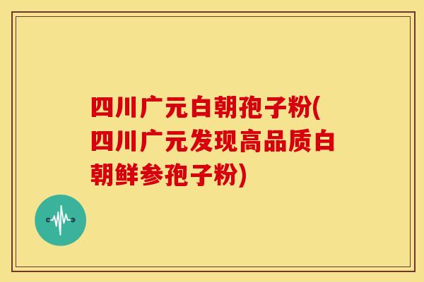 四川广元白朝孢子粉(四川广元发现高品质白朝鲜参孢子粉) 四川广元白朝孢子粉(四川广元发现高品质白朝鲜参孢子粉)