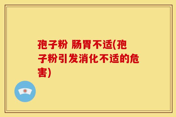 孢子粉 肠胃不适(孢子粉引发消化不适的危害) 孢子粉 肠胃不适(孢子粉引发消化不适的危害)