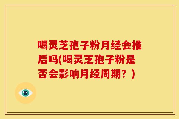 喝灵芝孢子粉会推后吗(喝灵芝孢子粉是否会影响周期?) 喝灵芝孢子粉会推后吗(喝灵芝孢子粉是否会影响周期?)