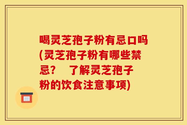 喝灵芝孢子粉有忌口吗(灵芝孢子粉有哪些禁忌? 了解灵芝孢子粉的饮食注意事项) 喝灵芝孢子粉有忌口吗(灵芝孢子粉有哪些禁忌? 了解灵芝孢子粉的饮食注意事项)