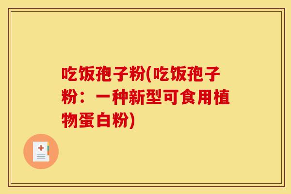 吃饭孢子粉(吃饭孢子粉:一种新型可食用植物蛋白粉) 吃饭孢子粉(吃饭孢子粉:一种新型可食用植物蛋白粉)