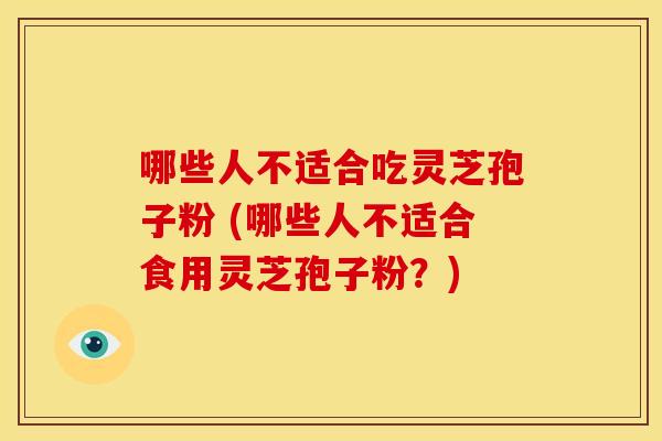 哪些人不适合吃灵芝孢子粉 (哪些人不适合食用灵芝孢子粉?) 哪些人不适合吃灵芝孢子粉 (哪些人不适合食用灵芝孢子粉?)