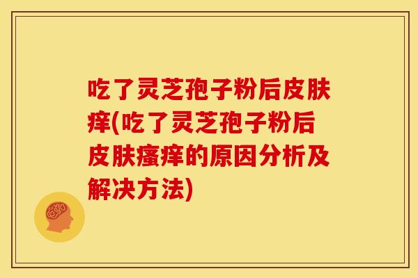 吃了灵芝孢子粉后痒(吃了灵芝孢子粉后的原因分析及解决方法) 吃了灵芝孢子粉后痒(吃了灵芝孢子粉后的原因分析及解决方法)