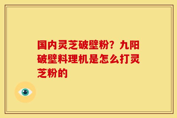国内灵芝破壁粉?九阳破壁料理机是怎么打灵芝粉的 国内灵芝破壁粉?九阳破壁料理机是怎么打灵芝粉的