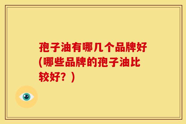 孢子油有哪几个品牌好(哪些品牌的孢子油比较好?) 孢子油有哪几个品牌好(哪些品牌的孢子油比较好?)