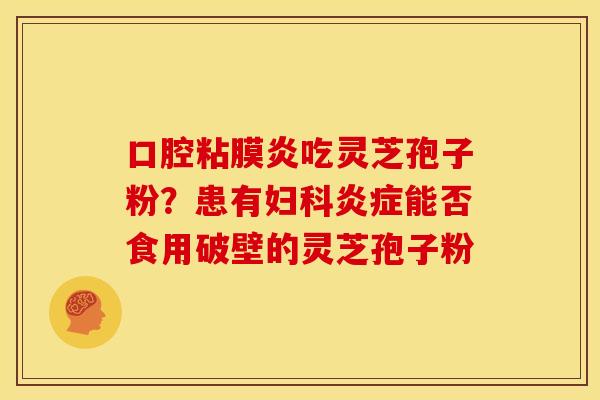 口腔粘膜炎吃灵芝孢子粉？患有能否食用破壁的灵芝孢子粉