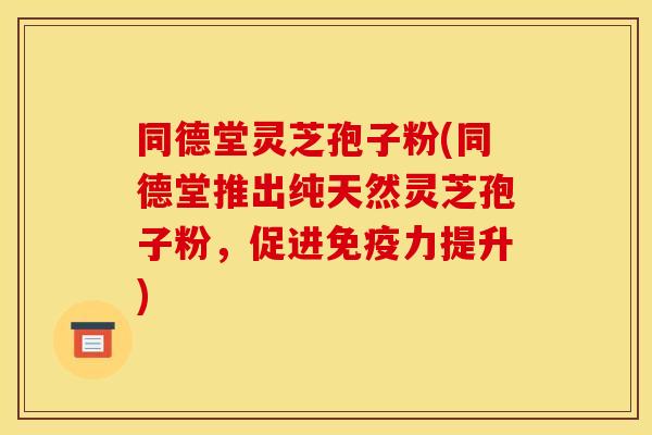 同德堂灵芝孢子粉(同德堂推出纯天然灵芝孢子粉,促进免疫力提升) 同德堂灵芝孢子粉(同德堂推出纯天然灵芝孢子粉,促进免疫力提升)