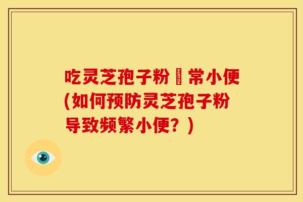 吃灵芝孢子粉經常小便(如何灵芝孢子粉导致频繁小便?) 吃灵芝孢子粉經常小便(如何灵芝孢子粉导致频繁小便?)