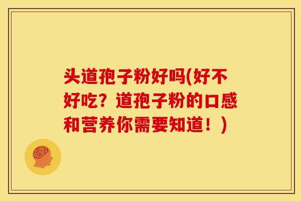 头道孢子粉好吗(好不好吃？道孢子粉的口感和营养你需要知道！)