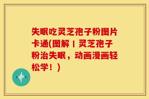 吃灵芝孢子粉图片卡通(图解丨灵芝孢子粉,动画漫画轻松学!) 吃灵芝孢子粉图片卡通(图解丨灵芝孢子粉,动画漫画轻松学!)