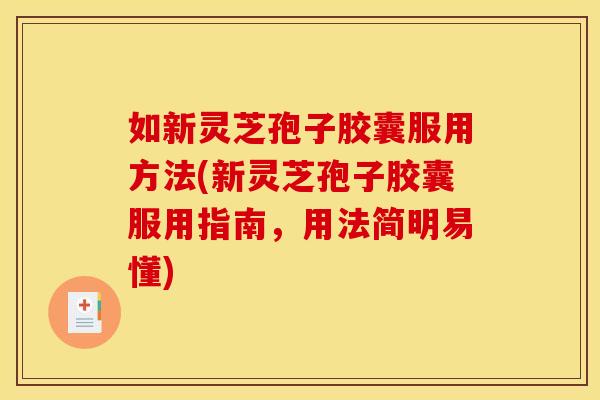 如新灵芝孢子胶囊服用方法(新灵芝孢子胶囊服用指南,用法简明易懂) 如新灵芝孢子胶囊服用方法(新灵芝孢子胶囊服用指南,用法简明易懂)