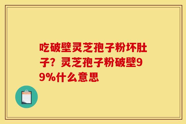吃破壁灵芝孢子粉坏肚子?灵芝孢子粉破壁99%什么意思 吃破壁灵芝孢子粉坏肚子?灵芝孢子粉破壁99%什么意思